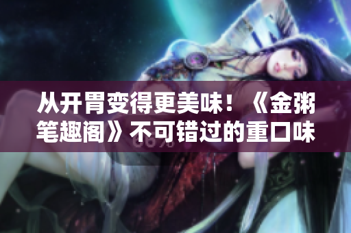 从开胃变得更美味！《金粥笔趣阁》不可错过的重口味感言