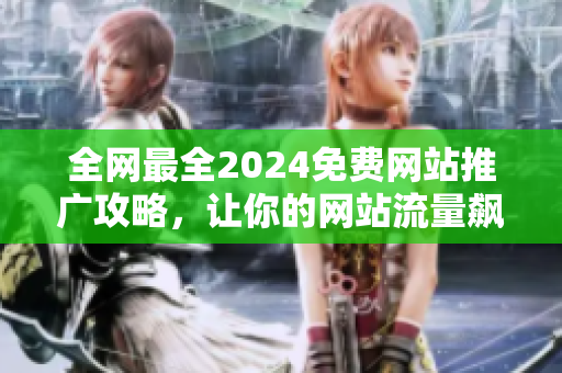 全网最全2024免费网站推广攻略，让你的网站流量飙升！