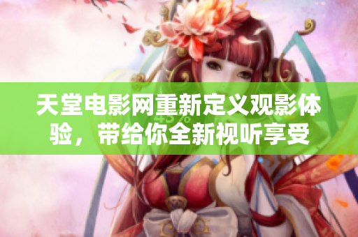 天堂电影网重新定义观影体验，带给你全新视听享受
