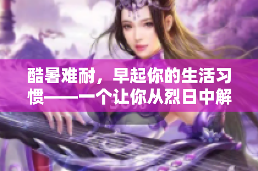 酷暑难耐，早起你的生活习惯——一个让你从烈日中解脱出来的清凉建议