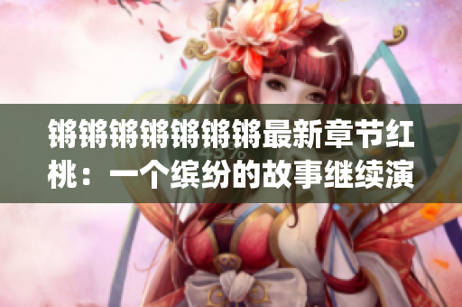 锵锵锵锵锵锵锵最新章节红桃：一个缤纷的故事继续演绎(1)