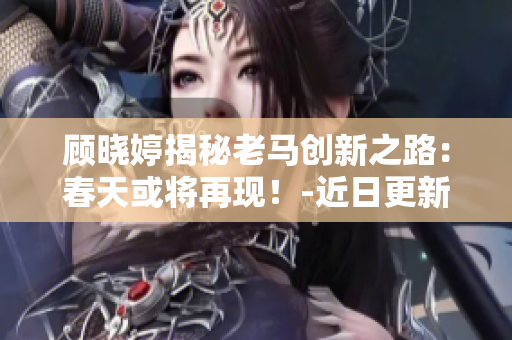 顾晓婷揭秘老马创新之路：春天或将再现！-近日更新