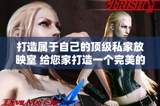 打造属于自己的顶级私家放映室 给您家打造一个完美的家庭影院享受全新视听体验