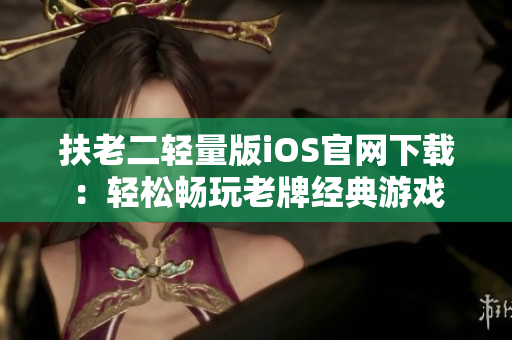 扶老二轻量版iOS官网下载：轻松畅玩老牌经典游戏
