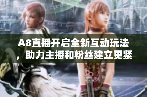 A8直播开启全新互动玩法，助力主播和粉丝建立更紧密联系