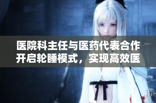 医院科主任与医药代表合作开启轮睡模式，实现高效医药资源管理