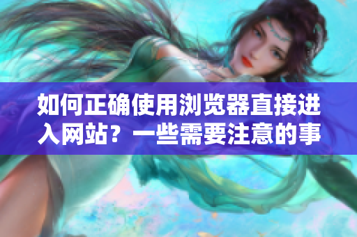 如何正确使用浏览器直接进入网站？一些需要注意的事项