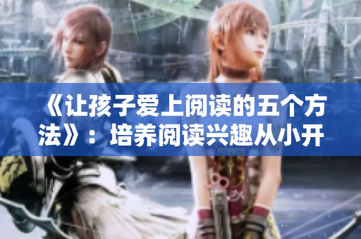《让孩子爱上阅读的五个方法》：培养阅读兴趣从小开始