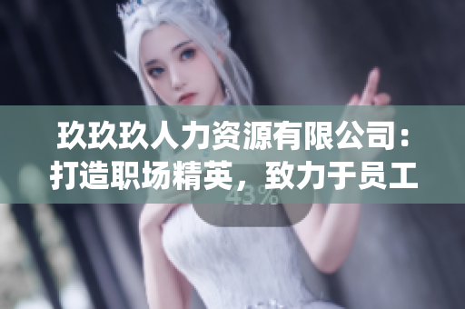 玖玖玖人力资源有限公司：打造职场精英，致力于员工成长与企业发展(1)