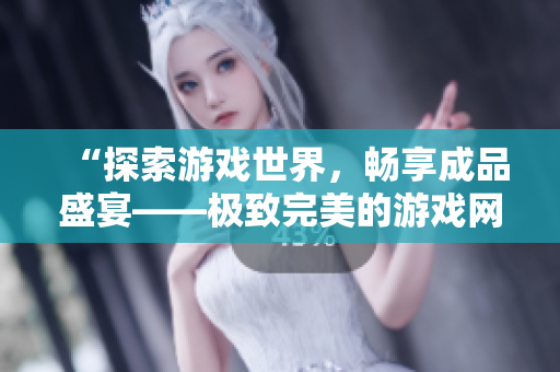 “探索游戏世界，畅享成品盛宴——极致完美的游戏网站入口”