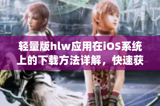 轻量版hlw应用在iOS系统上的下载方法详解，快速获取最新版本(1)