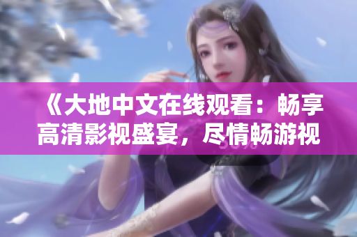 《大地中文在线观看：畅享高清影视盛宴，尽情畅游视听世界》