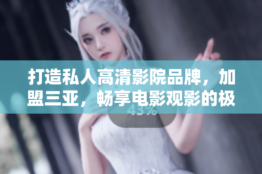 打造私人高清影院品牌，加盟三亚，畅享电影观影的极致视听体验！