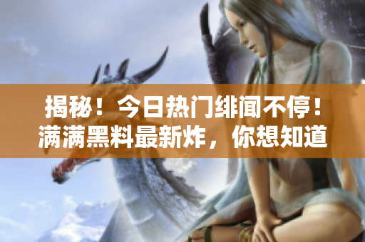 揭秘！今日热门绯闻不停！满满黑料最新炸，你想知道的都在这！