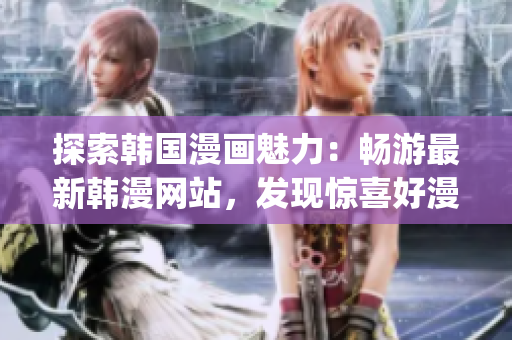 探索韩国漫画魅力：畅游最新韩漫网站，发现惊喜好漫(1)