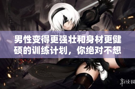 男性变得更强壮和身材更健硕的训练计划，你绝对不想错过！