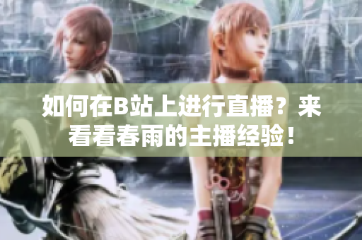 如何在B站上进行直播？来看看春雨的主播经验！