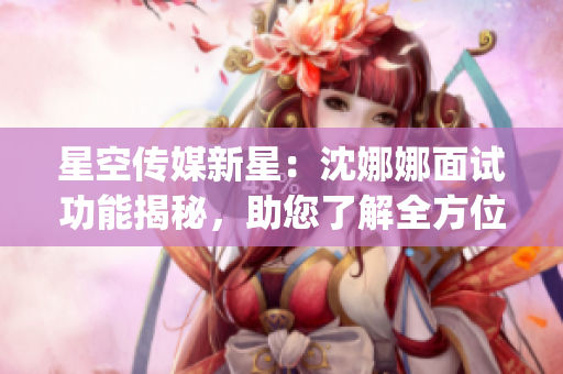 星空传媒新星：沈娜娜面试功能揭秘，助您了解全方位面试经验(1)