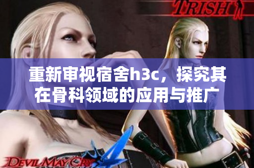 重新审视宿舍h3c，探究其在骨科领域的应用与推广