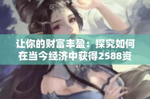 让你的财富丰盈：探究如何在当今经济中获得2588资产的秘密