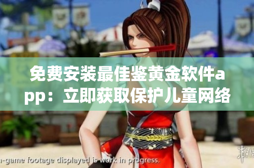 免费安装最佳鉴黄金软件app：立即获取保护儿童网络安全的新工具(1)