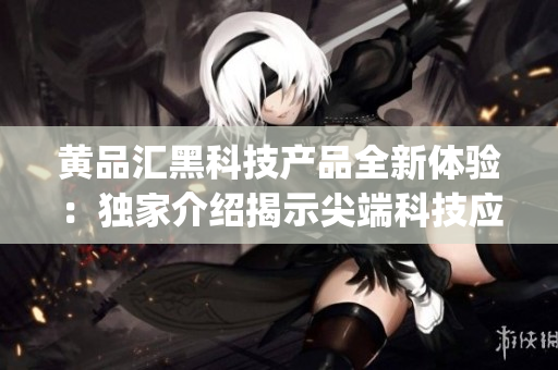 黄品汇黑科技产品全新体验：独家介绍揭示尖端科技应用巧思(1)
