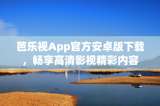 芭乐视App官方安卓版下载，畅享高清影视精彩内容