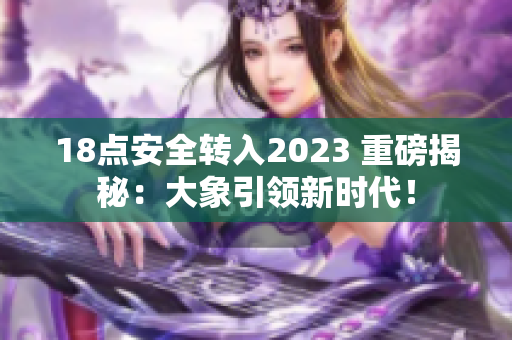 18点安全转入2023 重磅揭秘：大象引领新时代！