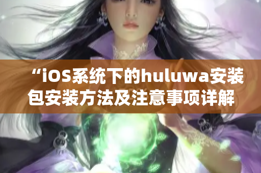 “iOS系统下的huluwa安装包安装方法及注意事项详解”
