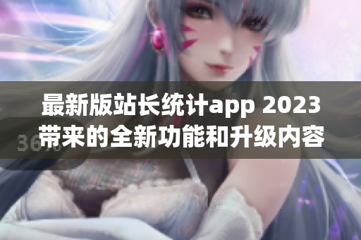 最新版站长统计app 2023带来的全新功能和升级内容