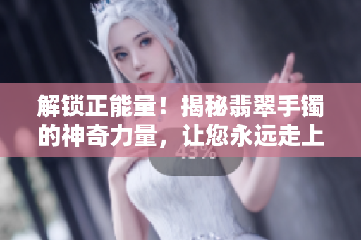 解锁正能量！揭秘翡翠手镯的神奇力量，让您永远走上正确的道路