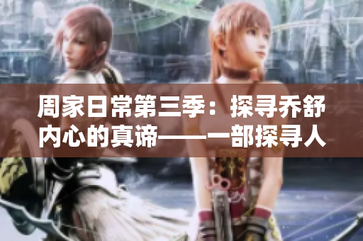 周家日常第三季：探寻乔舒内心的真谛——一部探寻人性与成长的剧集