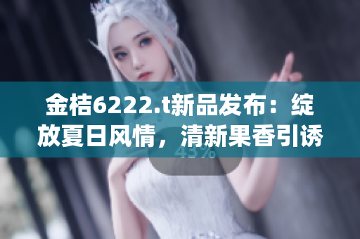 金桔6222.t新品发布：绽放夏日风情，清新果香引诱您前来品尝(1)
