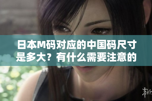日本M码对应的中国码尺寸是多大？有什么需要注意的？