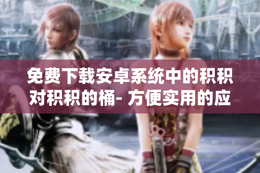 免费下载安卓系统中的积积对积积的桶- 方便实用的应用来啦!