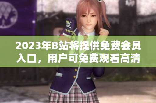 2023年B站将提供免费会员入口，用户可免费观看高清视频