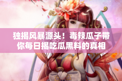 独揭风暴源头！毒辣瓜子带你每日揭吃瓜黑料的真相