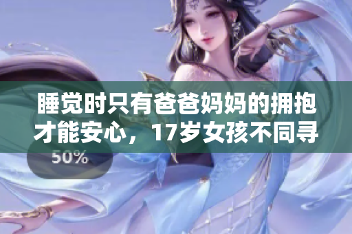 睡觉时只有爸爸妈妈的拥抱才能安心，17岁女孩不同寻常的依赖？