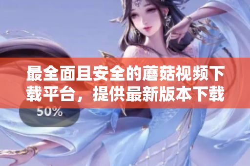 最全面且安全的蘑菇视频下载平台，提供最新版本下载