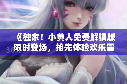 《独家！小黄人免费解锁版限时登场，抢先体验欢乐冒险！》