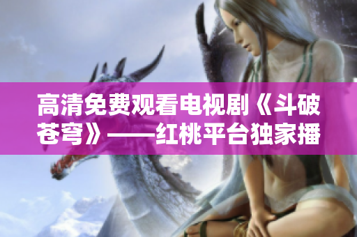 高清免费观看电视剧《斗破苍穹》——红桃平台独家播出