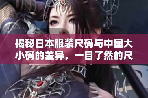 揭秘日本服装尺码与中国大小码的差异，一目了然的尺码对比指南！