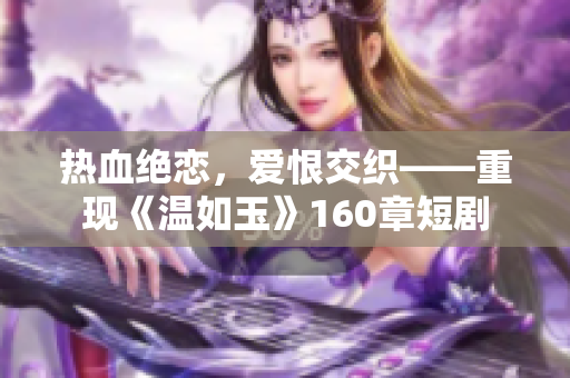 热血绝恋，爱恨交织——重现《温如玉》160章短剧