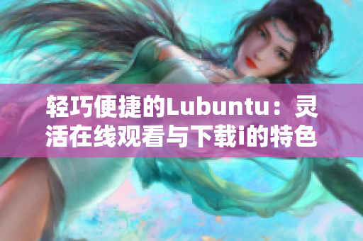 轻巧便捷的Lubuntu：灵活在线观看与下载i的特色