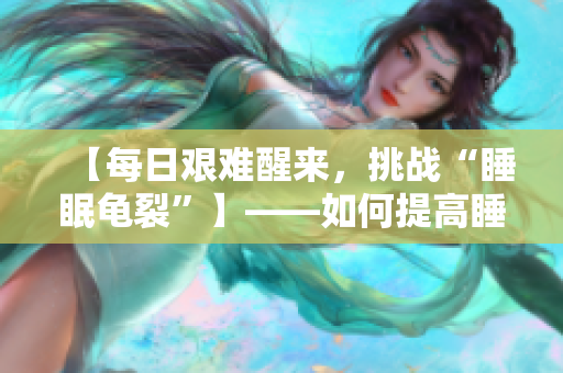 【每日艰难醒来，挑战“睡眠龟裂”】——如何提高睡眠质量？