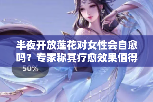 半夜开放莲花对女性会自愈吗？专家称其疗愈效果值得关注