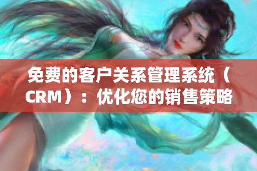 免费的客户关系管理系统（CRM）：优化您的销售策略和客户服务