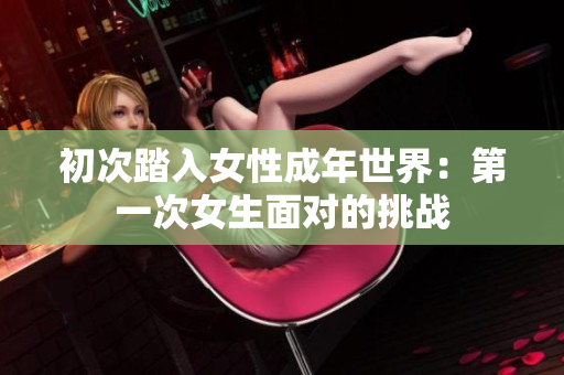 初次踏入女性成年世界：第一次女生面对的挑战
