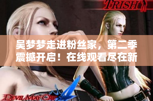吴梦梦走进粉丝家，第二季震撼开启！在线观看尽在新华网1080！