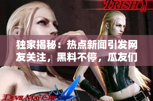 独家揭秘：热点新闻引发网友关注，黑料不停，瓜友们继续吃瓜！